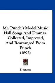 Mr. Punch's Model Music Hall Songs And Dramas: Collected, Improved, And Rearranged From Punch (1892)