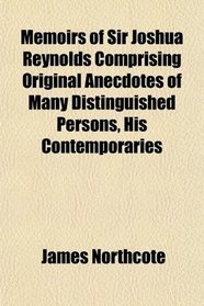 Memoirs of Sir Joshua Reynolds Comprising Original Anecdotes of Many Distinguished Persons, His Contemporaries