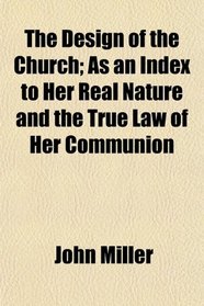 The Design of the Church; As an Index to Her Real Nature and the True Law of Her Communion
