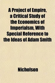 A Project of Empire, a Critical Study of the Economics of Imperialsm, With Special Reference to the Ideas of Adam Smith
