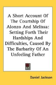 A Short Account Of The Courtship Of Alonzo And Melissa: Setting Forth Their Hardships And Difficulties, Caused By The Barbarity Of An Unfeeling Father