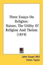 Three Essays On Religion: Nature, The Utility Of Religion And Theism (1874)