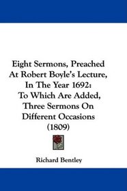 Eight Sermons, Preached At Robert Boyle's Lecture, In The Year 1692: To Which Are Added, Three Sermons On Different Occasions (1809)