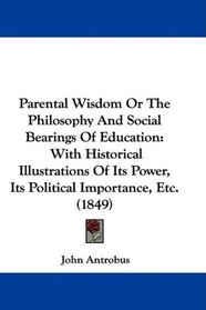 Parental Wisdom Or The Philosophy And Social Bearings Of Education: With Historical Illustrations Of Its Power, Its Political Importance, Etc. (1849)