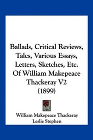 Ballads, Critical Reviews, Tales, Various Essays, Letters, Sketches, Etc. Of William Makepeace Thackeray V2 (1899)