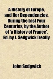 A History of Europe, and Her Dependencies, During the Last Four Centuries
