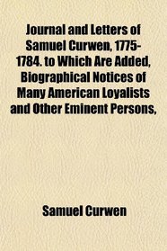 Journal and Letters of Samuel Curwen, 1775-1784. to Which Are Added, Biographical Notices of Many American Loyalists and Other Eminent Persons,