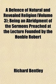 A Defence of Natural and Revealed Religion (Volume 3); Being an Abridgment of the Sermons Preached at the Lecture Founded by the Honble Robert