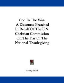 God In The War: A Discourse Preached In Behalf Of The U.S. Christian Commission On The Day Of The National Thanksgiving