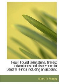 How I Found Livingstone; travels, adventures, and discoveres in Central Africa, including an account of four months' residence with Dr. Livingston (Large Print Edition)