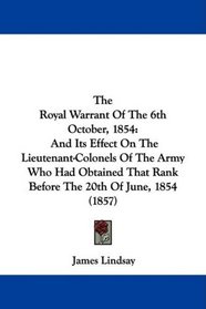 The Royal Warrant Of The 6th October, 1854: And Its Effect On The Lieutenant-Colonels Of The Army Who Had Obtained That Rank Before The 20th Of June, 1854 (1857)