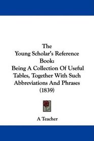 The Young Scholar's Reference Book: Being A Collection Of Useful Tables, Together With Such Abbreviations And Phrases (1839)
