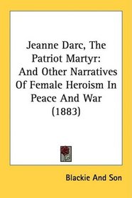 Jeanne Darc, The Patriot Martyr: And Other Narratives Of Female Heroism In Peace And War (1883)