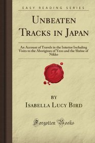 Unbeaten Tracks in Japan: An Account of Travels in the Interior Including Visits to the Aborigines of Yezo and the Shrine of Nikko (Forgotten Books)
