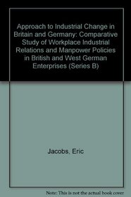 Approach to Industrial Change in Britain and Germany: Comparative Study of Workplace Industrial Relations and Manpower Policies in British and West German Enterprises (Series B)