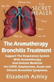 The Aromatherapy Bronchitis Treatment: Support the Respiratory System with Essential Oils and Holistic Medicine for COPD, Emphysema, Acute and Chronic ... Symptoms (The Secret Healer) (Volume 6)