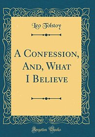 A Confession, And, What I Believe (Classic Reprint)