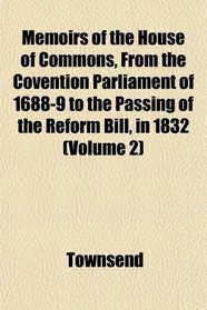Memoirs of the House of Commons, From the Covention Parliament of 1688-9 to the Passing of the Reform Bill, in 1832 (Volume 2)