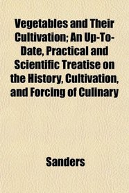 Vegetables and Their Cultivation; An Up-To-Date, Practical and Scientific Treatise on the History, Cultivation, and Forcing of Culinary