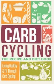 Carb Cycling: The Recipe And Diet Book - Living Healthy & Fit Through Carb Cycling (Carb Cycling, Carb Cycling For Weight Loss, Carb Cycling Meal Plans) (Volume 1)