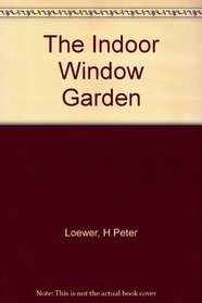 The Indoor Window Garden: A Guide to More Than 50 Beautiful and Unusual Plants That Will Flourish Year-Round in Your Home