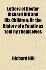 Letters of Doctor Richard Hill and His Children; Or, the History of a Family as Told by Themselves