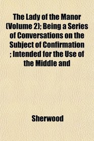 The Lady of the Manor (Volume 2); Being a Series of Conversations on the Subject of Confirmation ; Intended for the Use of the Middle and
