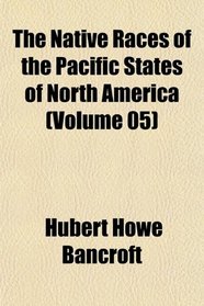 The Native Races of the Pacific States of North America (Volume 05)