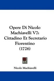 Opere Di Nicolo Machiavelli V7: Cittadino Et Secretario Fiorentino (1726) (Italian Edition)