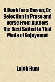 A Book for a Corner, Or, Selection in Prose and Verse From Authors the Best Suited to That Mode of Enjoyment