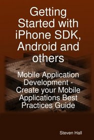 Getting Started with iPhone SDK, Android and others: Mobile Application Development - Create your Mobile Applications Best Practices Guide