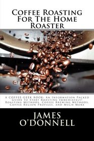 Coffee Roasting For The Home Roaster: A Coffee-Geek Book: An Information Packed