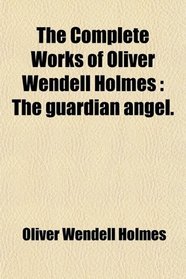 The Complete Works of Oliver Wendell Holmes: The guardian angel.