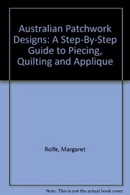 Australian Patchwork Designs: A Step-By-Step Guide to Piecing, Quilting and Applique