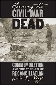 Honoring The Civil War Dead: Commemoration And The Problem Of Reconciliation (Modern War Studies)