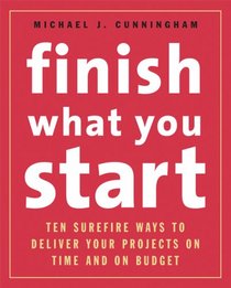 Finish What You Start: 10 Surefire Ways to Deliver Your Projects On Time and On Budget