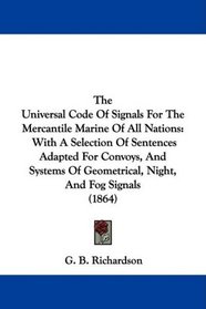 The Universal Code Of Signals For The Mercantile Marine Of All Nations: With A Selection Of Sentences Adapted For Convoys, And Systems Of Geometrical, Night, And Fog Signals (1864)