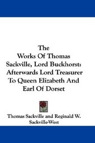 The Works Of Thomas Sackville, Lord Buckhorst: Afterwards Lord Treasurer To Queen Elizabeth And Earl Of Dorset