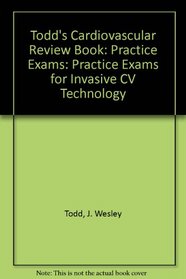 Todd's Cardiovascular Review Book: Practice Exams: Practice Exams for Invasive CV Technology