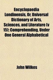 Encyclopaedia Londinensis, Or, Universal Dictionary of Arts, Sciences, and Literature (v 15); Comprehending, Under One General Alphabetical