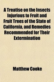 A Treatise on the Insects Injurious to Fruit and Fruit Trees of the State of California, and Remedies Recommended for Their Extermination