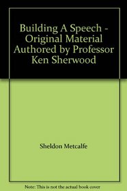 Building A Speech - Original Material Authored by Professor Ken Sherwood