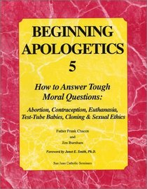 Beginning Apologetics 5: How to Answer Tough Moral Questions--Abortion, Contraception, Euthanasia, Test-Tube Babies, Cloning,  Sexual Ethics