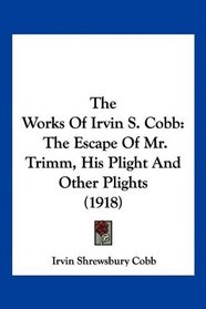 The Works Of Irvin S. Cobb: The Escape Of Mr. Trimm, His Plight And Other Plights (1918)