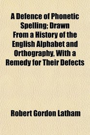 A Defence of Phonetic Spelling; Drawn From a History of the English Alphabet and Orthography, With a Remedy for Their Defects