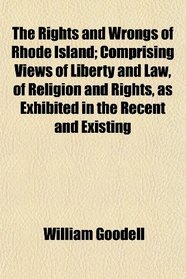 The Rights and Wrongs of Rhode Island; Comprising Views of Liberty and Law, of Religion and Rights, as Exhibited in the Recent and Existing