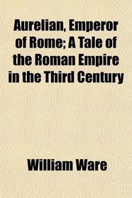 Aurelian, Emperor of Rome; A Tale of the Roman Empire in the Third Century