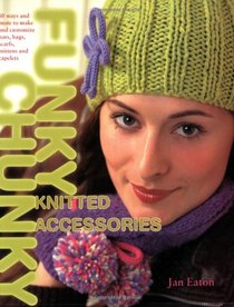Funky Chunky Knitted Accessories: 60 Ways and More to Make and Customize Hats, Bags, Scarves, Mittens and Capelets: 60 Ways and More to Make and Customize Hats, Bags, Scarves, Mittens and Slippers