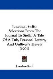 Jonathan Swift: Selections From The Journal To Stella, A Tale Of A Tub, Personal Letters, And Gulliver's Travels (1901)