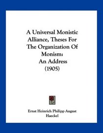 A Universal Monistic Alliance, Theses For The Organization Of Monism: An Address (1905)